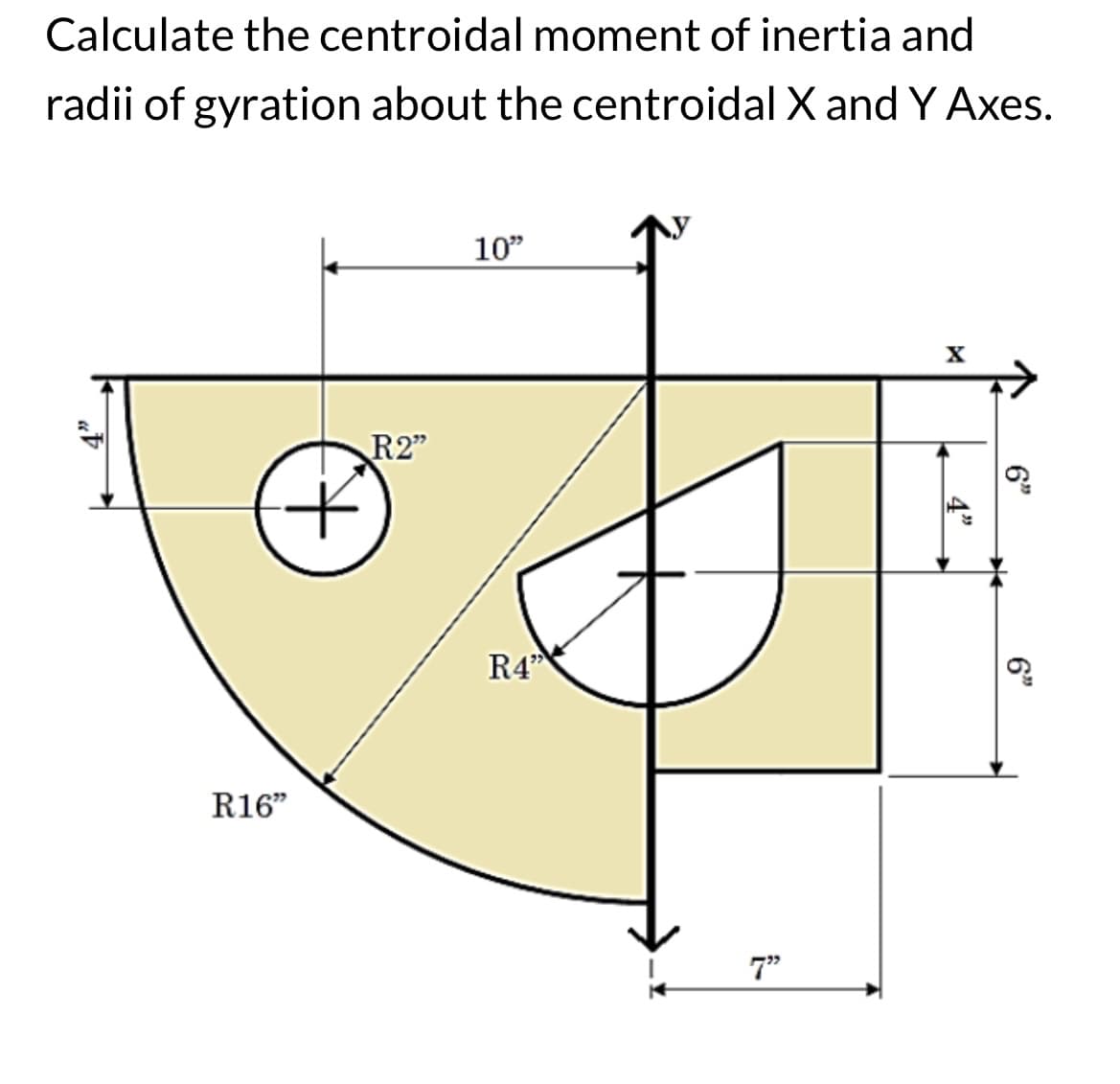 Calculate the centroidal moment of inertia and
radii of gyration about the centroidal X and Y Axes.
R16"
+
R2"
10"
R4"
7"
X
4"
6"
6"