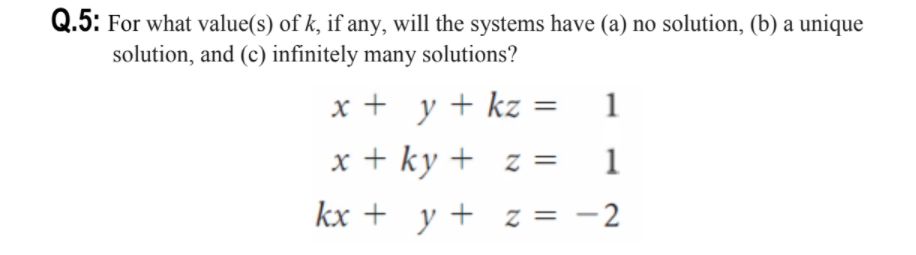 Q.5: For what value(s) of k, if any, will the systems have (a) no solution, (b) a unique
solution, and (c) infinitely many solutions?
x + y + kz
1
x + ky + z =
1
kx + y+
= -2
