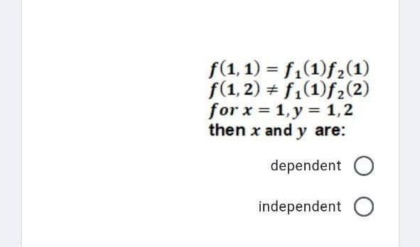 f(1, 1) = f₁(1)f₂(1)
f(1, 2) f₁(1)ƒ₂ (2)
for x = 1, y = 1,2
then x and y are:
dependent O
independent O
