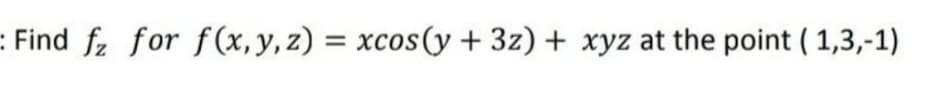 :Find fz for f(x, y, z) = xcos(y + 3z) + xyz at the point ( 1,3,-1)
%3D
