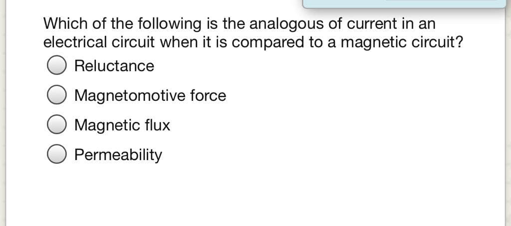Which of the following is the analogous of current in an
electrical circuit when it is compared to a magnetic circuit?
Reluctance
Magnetomotive force
Magnetic flux
Permeability
