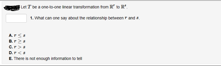 Let T be a one-to-one linear transformation from R to R³.
1. What can one say about the relationship between 1 and 8.
A. rs
B. r> s
C. r> s
D. r < 8
E. There is not enough information to tell