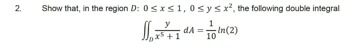 2.
Show that, in the region D: 0 < x <1, 0 < y < x², the following double integral
y
dA
-In(2)
x5 + 1
10

