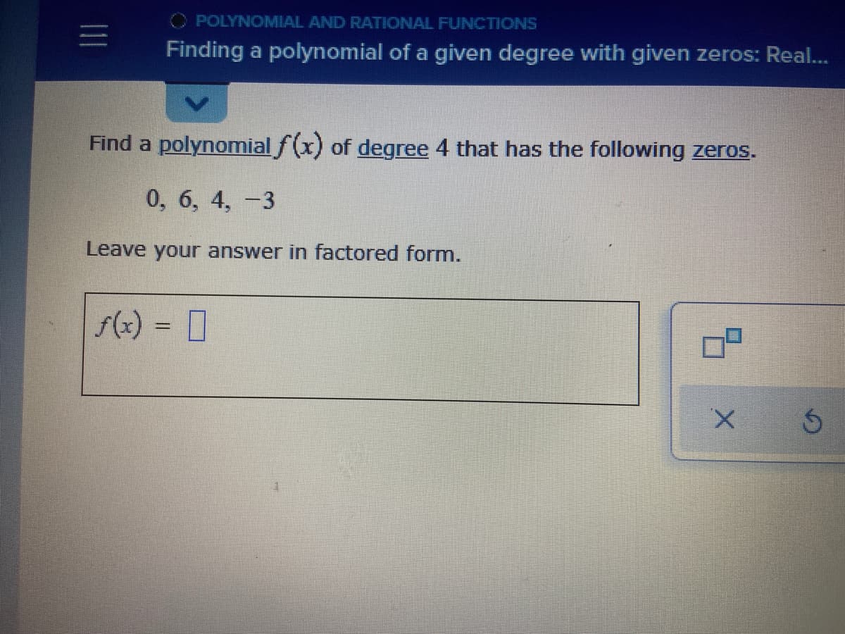 O POLYNOMIAL AND RATIONAL FUNCTIONS
Finding a polynomial of a given degree with given zeros: Real...
Find a polynomial f(x) of degree 4 that has the following zeros.
0, 6, 4, -3
Leave your answer in factored form.
f(x) =
