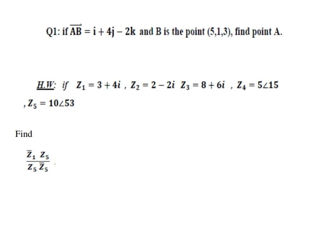 Q1: if AB = i+ 4j – 2k and B is the point (5,1,3), find point A.
H.W: if Z,= 3 + 4i , Z2 = 2 – 2i Z3 = 8 + 6i , Z4 = 5/15
,Z5 = 10453
%3D
Find
Z5 Z5
