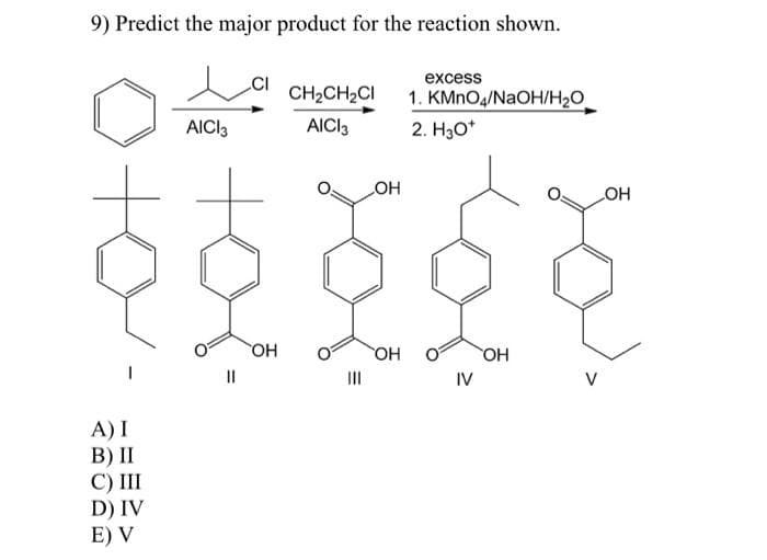 9) Predict the major product for the reaction shown.
A) I
B) II
C) III
D) IV
E) V
AICI 3
||
OH
CH₂CH₂CI
AICI 3
|||
OH
OH
excess
1. KMnO4/NaOH/H₂O
2. H3O*
IV
OH
OH