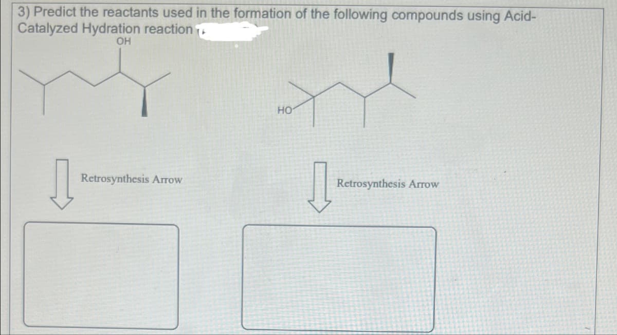 3) Predict the reactants used in the formation of the following compounds using Acid-
Catalyzed Hydration reaction
OH
HO
Retrosynthesis Arrow
Л
Retrosynthesis Arrow