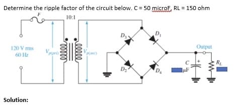 Determine the ripple factor of the circuit below. C = 50 microF, RL = 150 ohm
10:1
D
120 V ms
Output
Vrpr
60 Hz
D
D.
Solution:
alll
