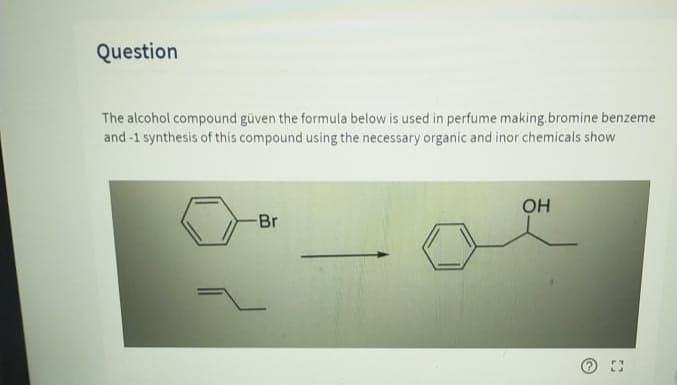 Question
The alcohol compound güven the formula below is used in perfume making.bromine benzeme
and -1 synthesis of this compound using the necessary organic and inor chemicals show
OH
Br

