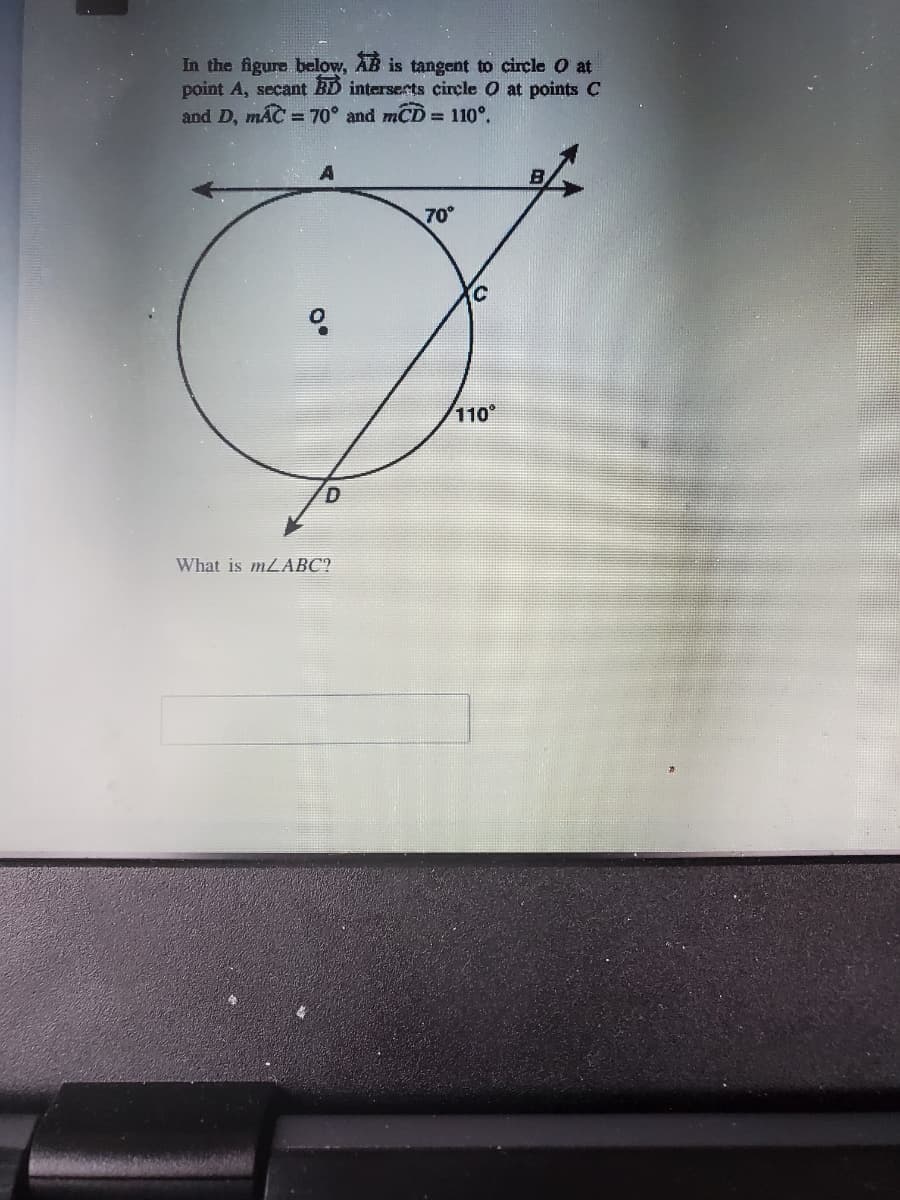 In the figure below, AB is tangent to circle O at
point A, secant BD interserts circle O at points C
and D, mAC = 70° and mCD = 110°.
A
70
110
What is mLABC?
