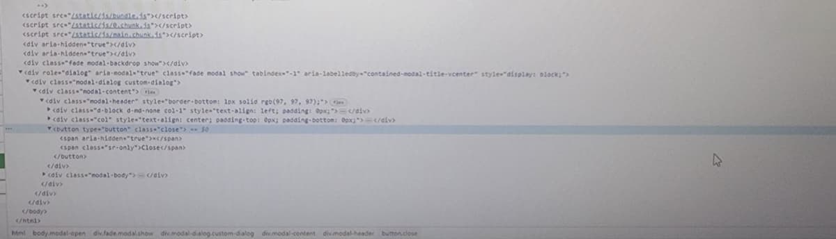 <script src="/static/is/bundle.js"></script>
<script src="/static/is/0.chunk.js"></script>
<script src="/static/is/main.chunk.js"></script>
<div aria-hidden="true"></div>
<div aria-hidden="true"></div>
<div class="fade modal-backdrop show"></div>
<div role="dialog" aria-modal="true" class="fade modal show" tabindex="-1" aria-labelledby-"contained-modal-title-vcenter" style="display: block;">
<div class="modal-dialog custom-dialog">
<div class="modal-content"> flex
<div class="modal-header" style="border-bottom: 1px solid rgb(97, 97, 97);">Gen
►<div class="d-block d-nd-none col-1" style="text-align: left; padding: 0px;"> </div>
<div class="col" style="text-align: center; padding-top: 0px; padding-bottom: 0px;"></div>
<button type="button" class="close">50
<span aria-hidden="true">x</span>
<span class="sr-only">Close</span>
</button>
</div>
<div class="modal-body"> </div>
</div>
</div>
</html>
</div>
</body>
html body.modal-open div.fade.modal show div.modal-dialog.custom-dialog div.modal-content divmodal-header button close