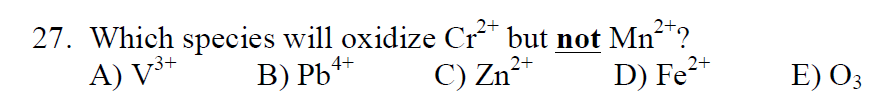 2+
2+
27. Which species will oxidize Cr²+ but not Mn²+?
A) V³+
4+
B) Pb4
C) Zn2+
D) Fe²+
2+
E) O3