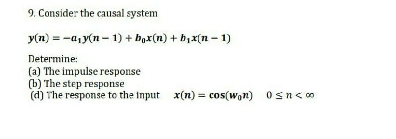 9. Consider the causal system
y(n) = -a1y(n – 1) + box(n) + b1x(n - 1)
Determine:
(a) The impulse response
(b) The step response
(d) The response to the input x(n) = cos(won)
0 <n<0
