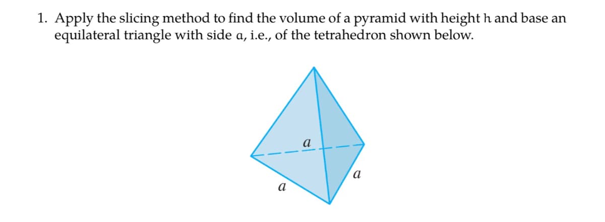 1. Apply the slicing method to find the volume of a pyramid with height h and base an
equilateral triangle with side a, i.e., of the tetrahedron shown below.
a
а
а
