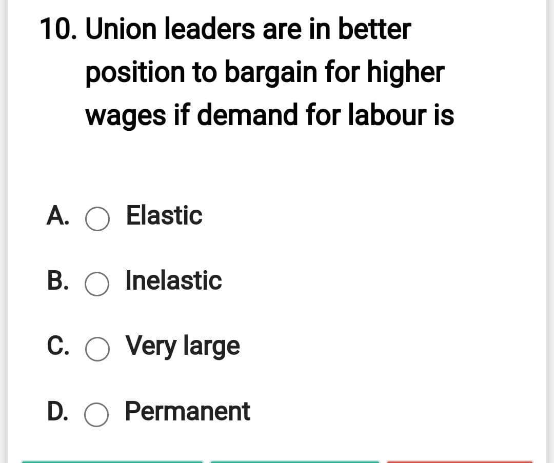 10. Union leaders are in better
position to bargain for higher
wages if demand for labour is
A. O Elastic
B. O Inelastic
C. O Very large
D. O Permanent
