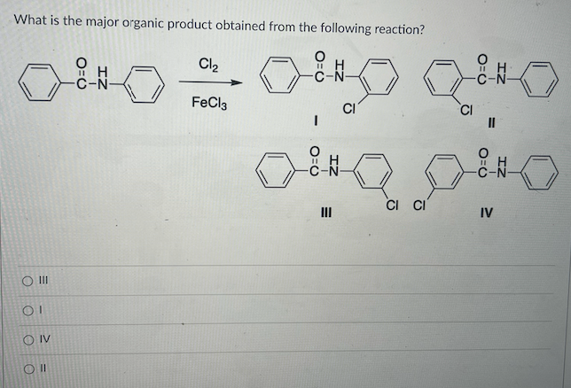 What is the major organic product obtained from the following reaction?
OI
OIV
Cl2
I H
-C-N-
о
I H
C-N-
-C-N
FeCl3
CI
||
III
CI CI
IV
