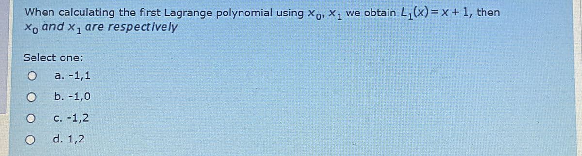When calculating the first Lagrange polynomial using X, X₁ we obtain L₁(x) = x + 1, then
Xo and x₁ are respectively
xo
×1
Select one:
O a. -1,1
O
b. -1,0
O
c. -1,2
O
d. 1,2