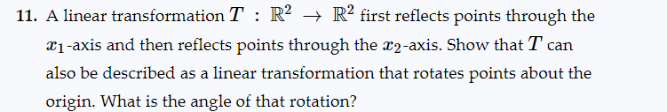 11. A linear transformation T: R² → R2 first reflects points through the
₁-axis and then reflects points through the 2-axis. Show that I can
also be described as a linear transformation that rotates points about the
origin. What is the angle of that rotation?