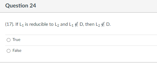 Question 24
(17). If L₁ is reducible to L₂ and L₁ D, then L₂ € D.
True
False