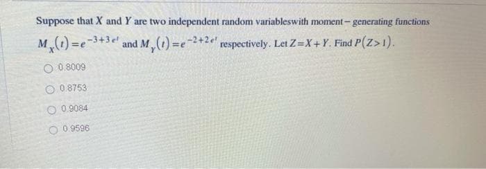 Suppose that X and Y are two independent random variableswith moment-generating functions
-2+2e respectively. Let Z=X+Y. Find P(Z>1).
M₂(t)=e-3+3 e' and M, (t) =e-2+
O 0.8009
0.8753
O 0.9084
O 0.9596