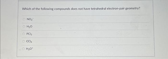 Which of the following compounds does not have tetrahedral electron-pair geometry?
NO₂™
H₂O
O PC3
CCl4
O H₂O*