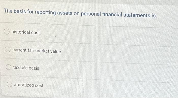 The basis for reporting assets on personal financial statements is:
historical cost.
current fair market value.
taxable basis.
amortized cost.