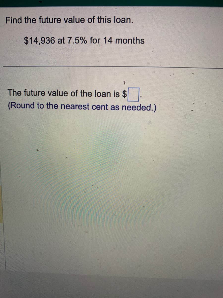 Find the future value of this loan.
$14,936 at 7.5% for 14 months
}
The future value of the loan is $
(Round to the nearest cent as needed.)