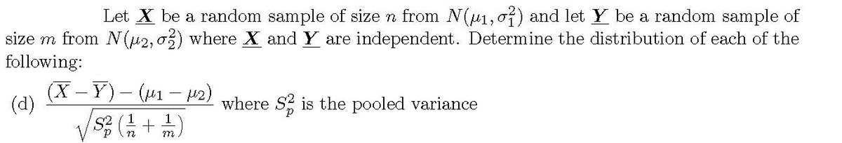 Let X be a random sample of size n from N(u1, 0?) and let Y be a random sample of
size m from N(42, 03) where X and Y are independent. Determine the distribution of each of the
following:
(X - Y)- (41 – 2)
(d)
where S is the pooled variance
1
