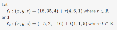 Let
l₁: (x, y, z) = (18, 35, 4) +r(4, 6, 1) where r = R
and
l₂: (x, y, z)=(−5, 2, −16) + t(1, 1, 5) where t = R.