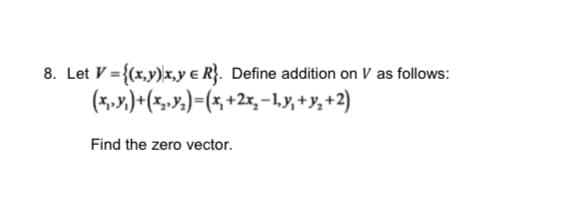 8. Let V={(x,y) x,y & R}. Define addition on V as follows:
(x,y)+(x,,)=(x +2x, −1,y+Y,+2)
Find the zero vector.