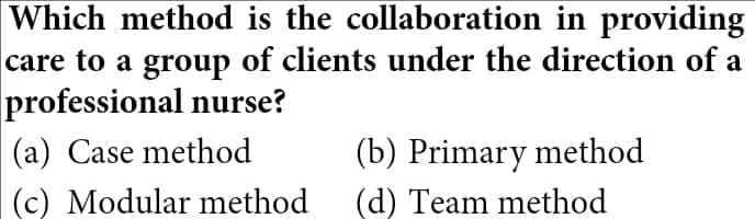 Which method is the collaboration in providing
care to a group of clients under the direction of a
professional nurse?
(a) Case method
(c) Modular method
(b) Primary method
(d) Team method