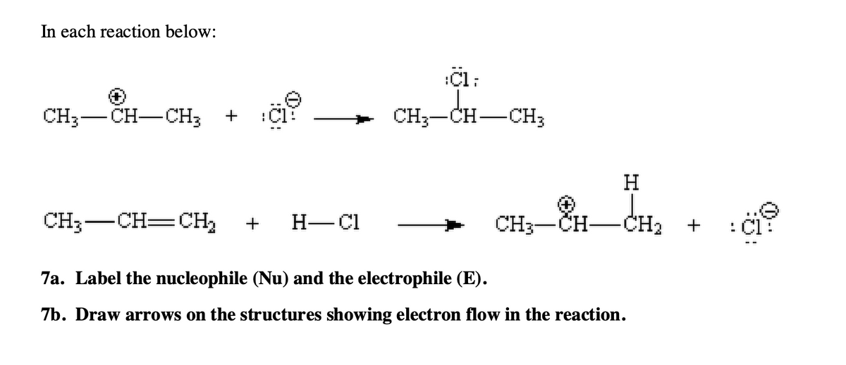 In each reaction below:
CH₂-CH-CH₂ +
ICE
CH3-CH=CH₂ + H-Cl
:C1:
CH3-CH-CH₂
H
CH₂ + Cl
CH3-CH-CH₂
7a. Label the nucleophile (Nu) and the electrophile (E).
7b. Draw arrows on the structures showing electron flow in the reaction.