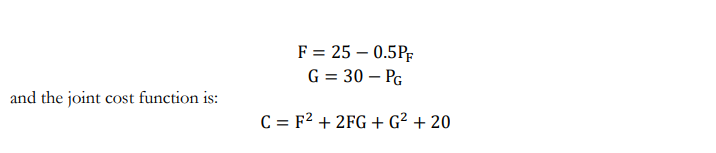 and the joint cost function is:
F = 25 -0.5PF
G = 30 - PG
C = F² + 2FG + G² + 20