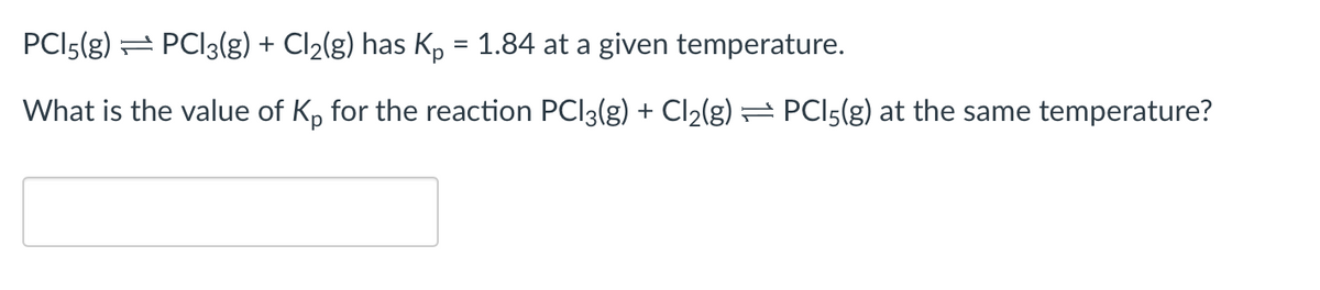 PC15(g) → PC13(g) + Cl₂(g) has Kp = 1.84 at a given temperature.
What is the value of Kp for the reaction PCl3(g) + Cl₂(g) — PC15(g) at the same temperature?