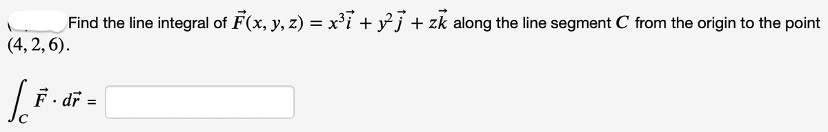 Find the line integral of F(x, y, z) = x°i + y°j+ zk along the line segment C from the origin to the point
(4, 2, 6).
F. dr =
