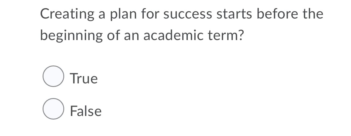 Creating a plan for success starts before the
beginning of an academic term?
True
False
