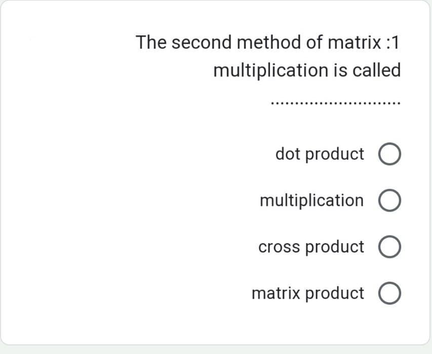 The second method of matrix:1
multiplication is called.
dot product O
multiplication O
cross product O
matrix product O