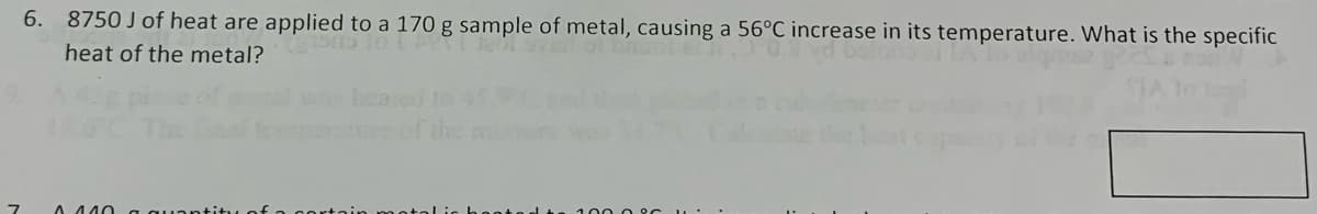 7
6. 8750 J of heat are applied to a 170 g sample of metal, causing a 56°C increase in its temperature. What is the specific
vd bolo
heat of the metal?
tegel
0.440 a quantiti
2086