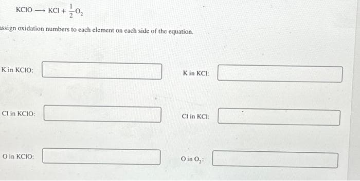 +770₂
assign oxidation numbers to each element on each side of the equation.
KCIOKCI +
K in KCIO:
CI in KCIO:
O in KCIO:
K in KCI:
C1 in KCI:
O in 0₂: