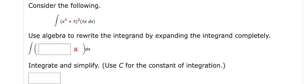 Consider the following.
|(** + 4)?(4x dx)
Use algebra to rewrite the integrand by expanding the integrand completely.
dx
Integrate and simplify. (Use C for the constant of integration.)
