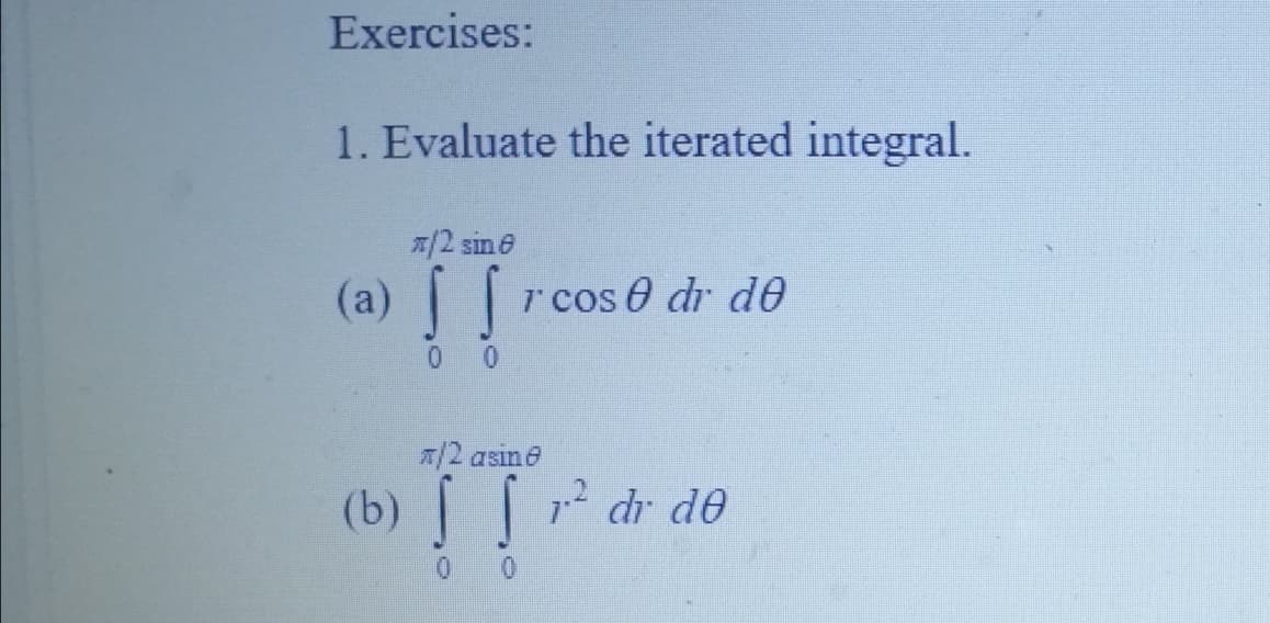 Exercises:
1. Evaluate the iterated integral.
*/2 sin 8
(a) [frcose dr de
00
*/2 asinė
(b) S S 1.² dr de