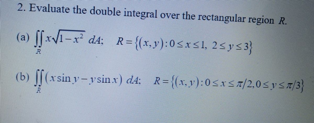 2. Evaluate the double integral over the rectangular region R.
(a) ſfx√√¹—x²_dA; _R={(x,y):0≤x≤1, 2≤y≤3}
R
(b) ſf (xsin y¬ysinx) d4; R={(x,y): 0≤x≤7/2,0 ≤ y ≤z/3}
R