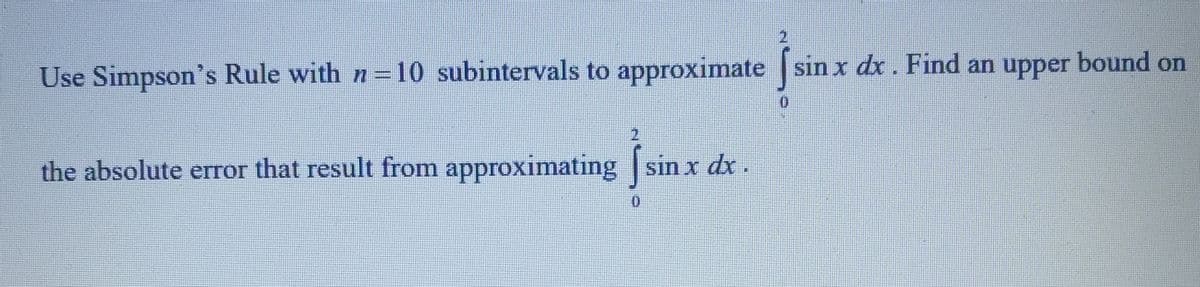 Use Simpson's Rule with n=10 subintervals to approximate sin x dx. Find an upper bound on
0
2
the absolute error that result from approximating sin x dx.