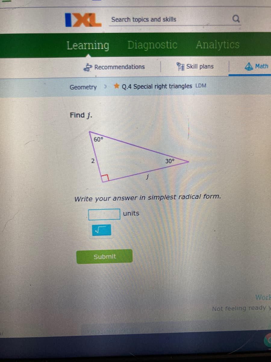 IXL
Search topics and skills
Learning
Diagnostic
Analytics
Recommendations
| Skill plans
A Math
Geometry >
* Q.4 Special right triangles LDM
Find j.
60°
2
30°
Write your answer in simplest radieal form.
units
Submit
Work
Not feeling ready y
