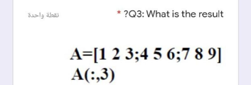 نقطة واحدة
?Q3: What is the result
A=[1 2 3;4 5 6;7 8 9]
A(:,3)
