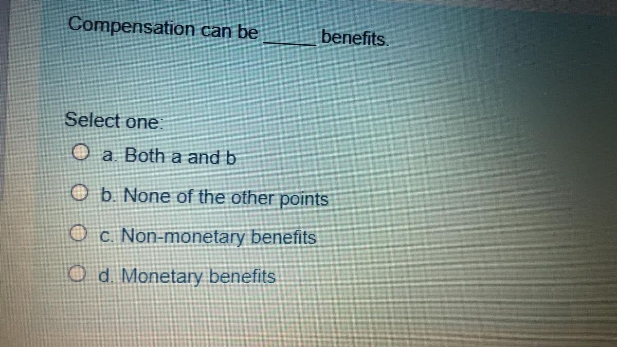Compensation can be
benefits.
Select one:
O a. Both a and b
O b. None of the other points
O c. Non-monetary benefits
O d. Monetary benefits
