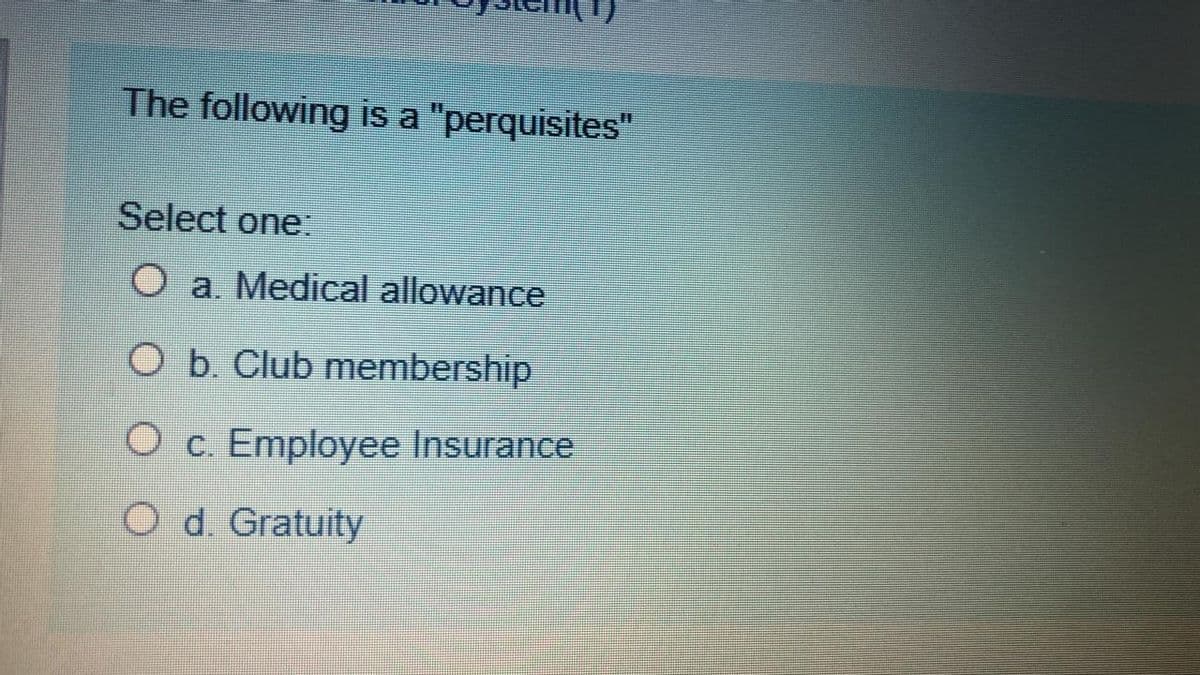 The following is a "perquisites"
Select one.
O a. Medical allowance
O b. Club membership
O c. Employee Insurance
O d. Gratuity
