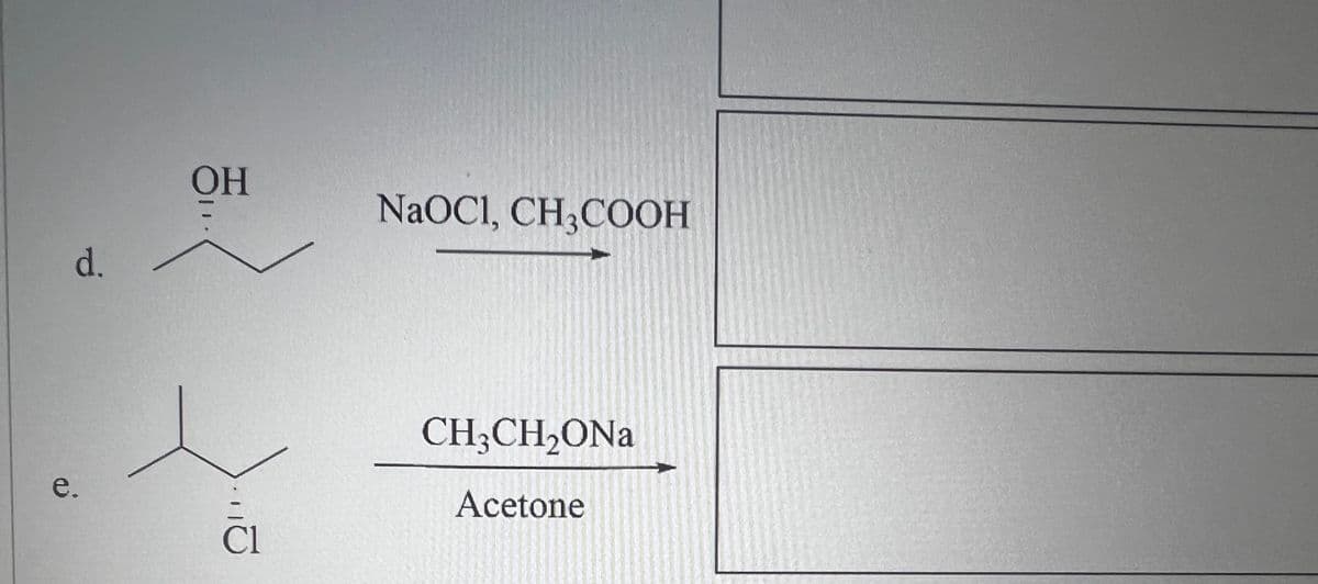 d.
e.
OH
Cl
NaOC1, CH₂COOH
CH3CH₂ONa
Acetone