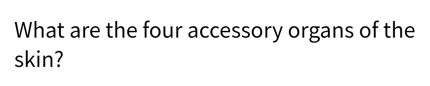 What are the four accessory organs of the
skin?
