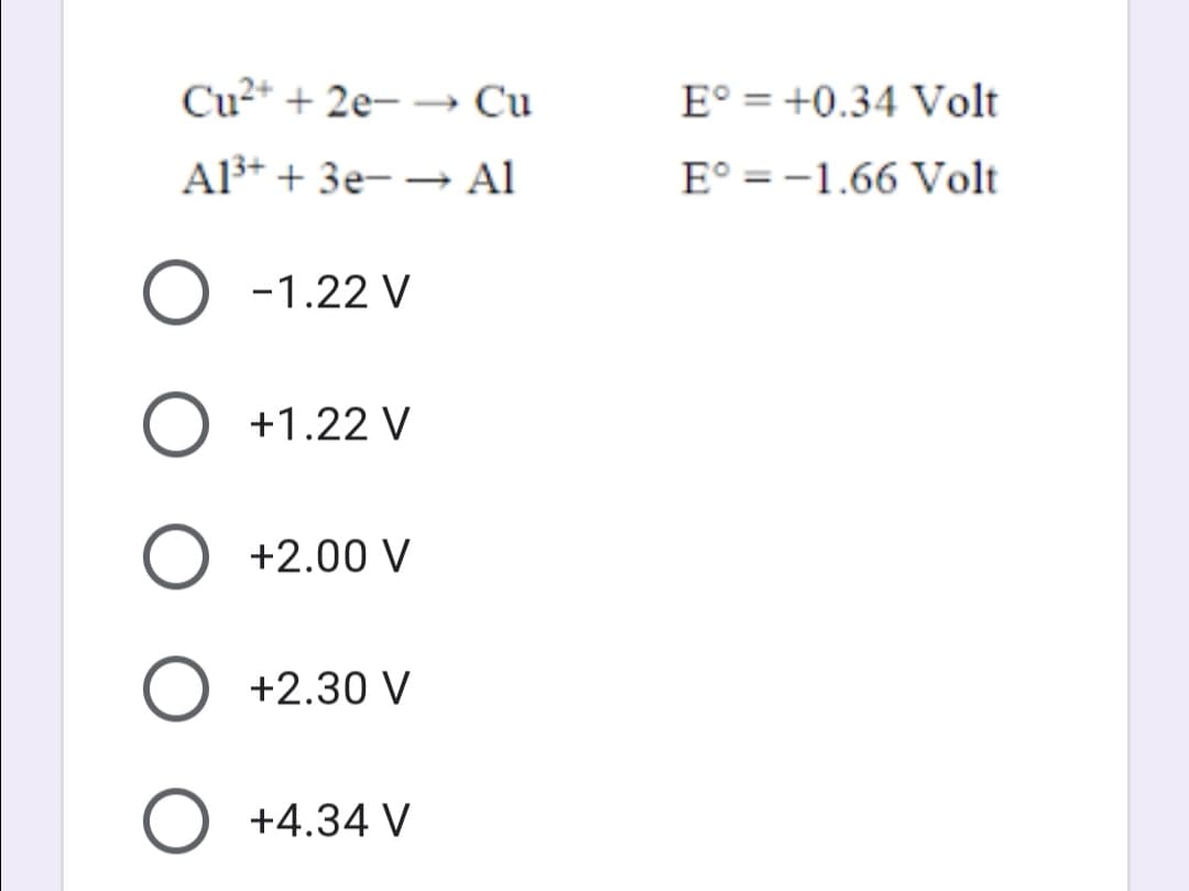 Cu2+ + 2e- → Cu
E° = +0.34 Volt
Al3+ + 3e- → Al
E° = -1.66 Volt
-1.22 V
+1.22 V
O +2.00 V
O +2.30 V
O +4.34 V
